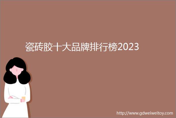 瓷砖胶十大品牌排行榜2023