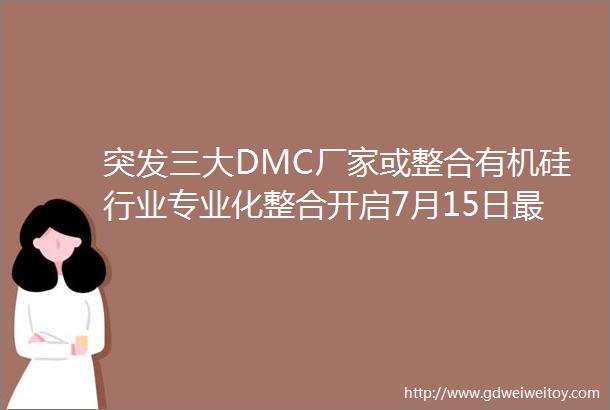 突发三大DMC厂家或整合有机硅行业专业化整合开启7月15日最新主流报价