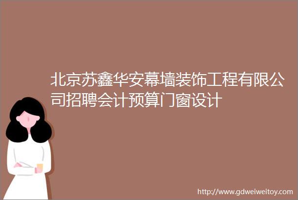 北京苏鑫华安幕墙装饰工程有限公司招聘会计预算门窗设计