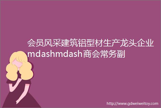会员风采建筑铝型材生产龙头企业mdashmdash商会常务副会长单位新疆源盛科技发展有限公司