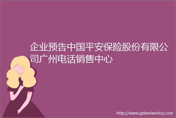 企业预告中国平安保险股份有限公司广州电话销售中心