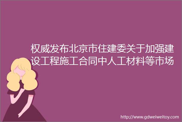 权威发布北京市住建委关于加强建设工程施工合同中人工材料等市场价格风险防范与控制的指导意见的通知