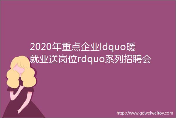 2020年重点企业ldquo暖就业送岗位rdquo系列招聘会