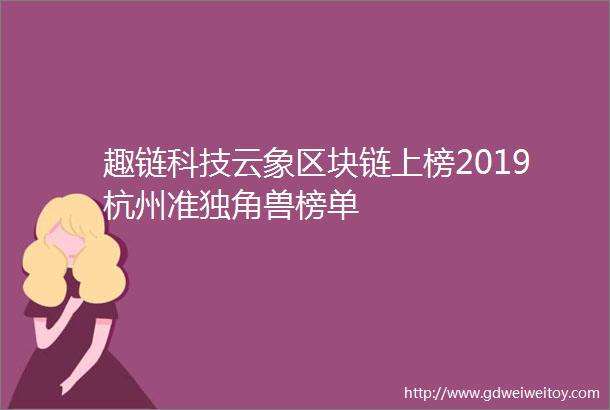 趣链科技云象区块链上榜2019杭州准独角兽榜单