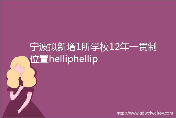 宁波拟新增1所学校12年一贯制位置helliphellip