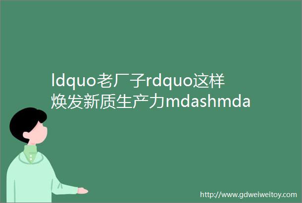 ldquo老厂子rdquo这样焕发新质生产力mdashmdash历经72年发展南京工艺智能装备制造公司跻身全球顶级机床制造产业链