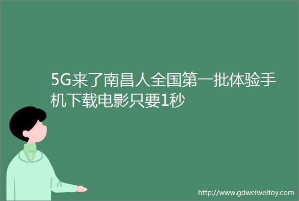 5G来了南昌人全国第一批体验手机下载电影只要1秒