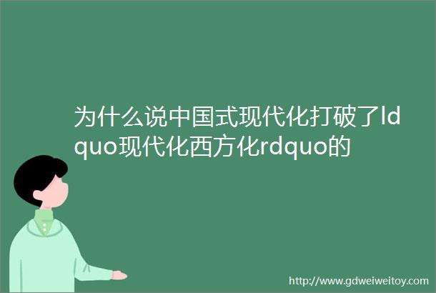 为什么说中国式现代化打破了ldquo现代化西方化rdquo的迷思