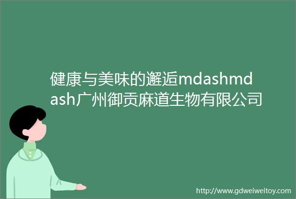 健康与美味的邂逅mdashmdash广州御贡麻道生物有限公司产品品鉴会圆满结束