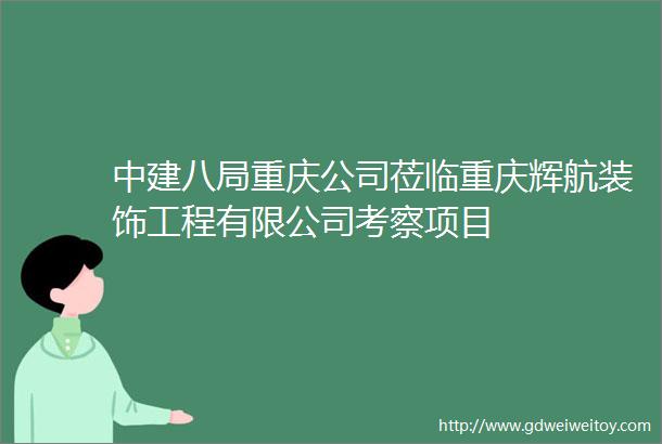 中建八局重庆公司莅临重庆辉航装饰工程有限公司考察项目