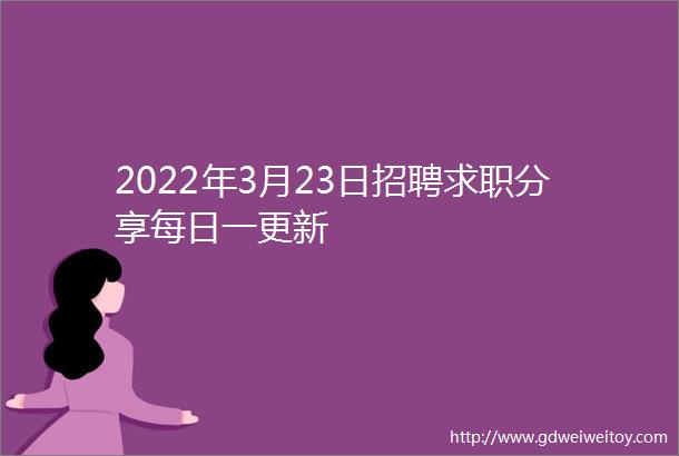 2022年3月23日招聘求职分享每日一更新