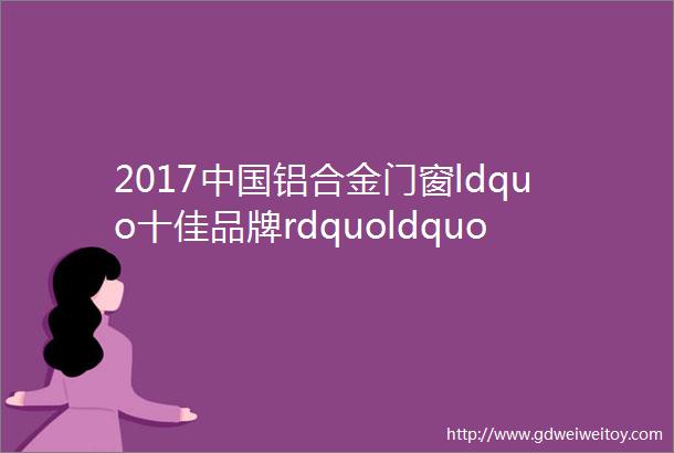 2017中国铝合金门窗ldquo十佳品牌rdquoldquo十大品牌rdquo网络人气榜出炉