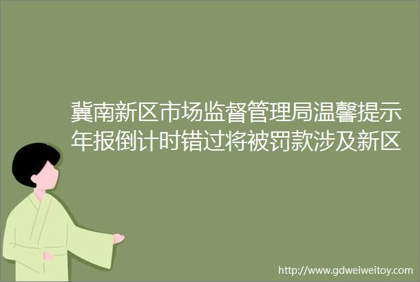 冀南新区市场监督管理局温馨提示年报倒计时错过将被罚款涉及新区493家企业