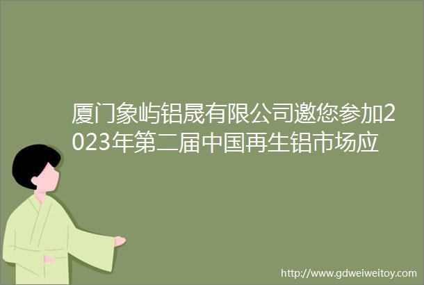 厦门象屿铝晟有限公司邀您参加2023年第二届中国再生铝市场应用与发展论坛