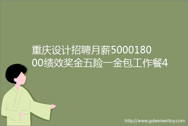 重庆设计招聘月薪500018000绩效奖金五险一金包工作餐45家企业招人啦