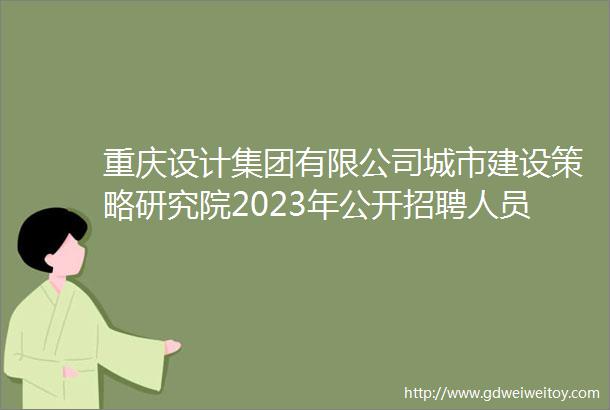 重庆设计集团有限公司城市建设策略研究院2023年公开招聘人员公告