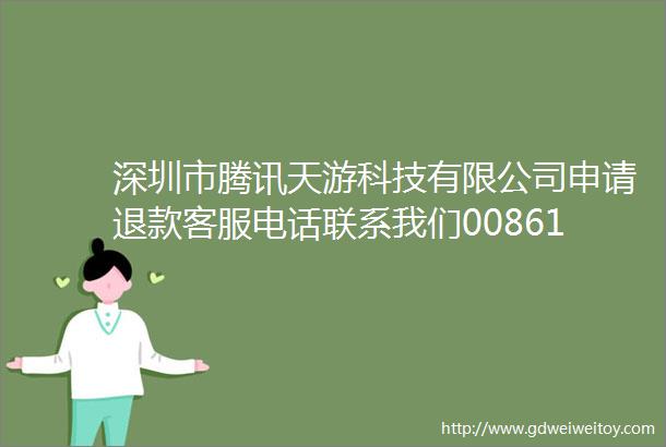 深圳市腾讯天游科技有限公司申请退款客服电话联系我们008618700065640