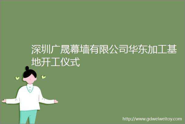 深圳广晟幕墙有限公司华东加工基地开工仪式