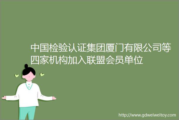 中国检验认证集团厦门有限公司等四家机构加入联盟会员单位