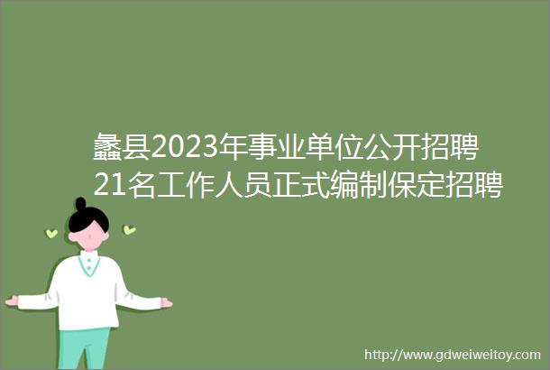 蠡县2023年事业单位公开招聘21名工作人员正式编制保定招聘网67招聘信息汇总1