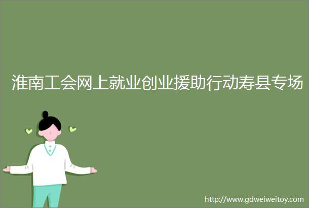 淮南工会网上就业创业援助行动寿县专场