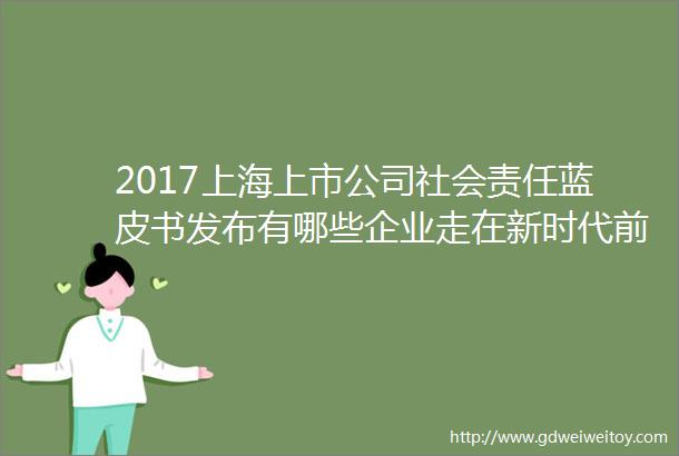 2017上海上市公司社会责任蓝皮书发布有哪些企业走在新时代前列