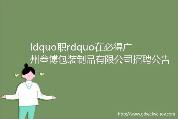 ldquo职rdquo在必得广州叁博包装制品有限公司招聘公告