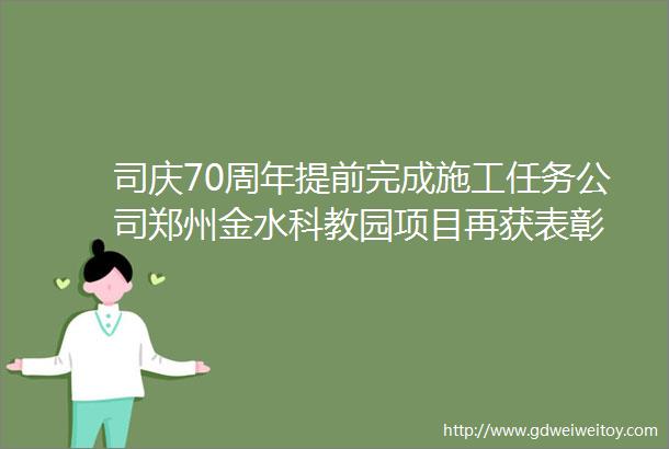 司庆70周年提前完成施工任务公司郑州金水科教园项目再获表彰