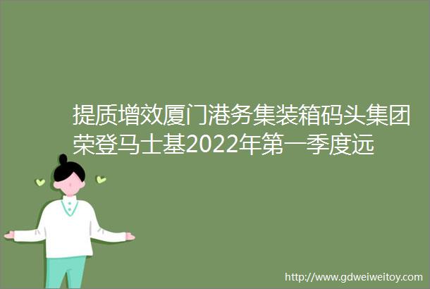提质增效厦门港务集装箱码头集团荣登马士基2022年第一季度远东区港口排名前三