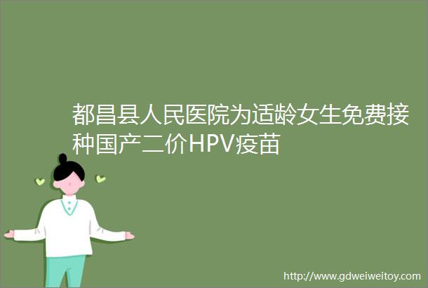 都昌县人民医院为适龄女生免费接种国产二价HPV疫苗
