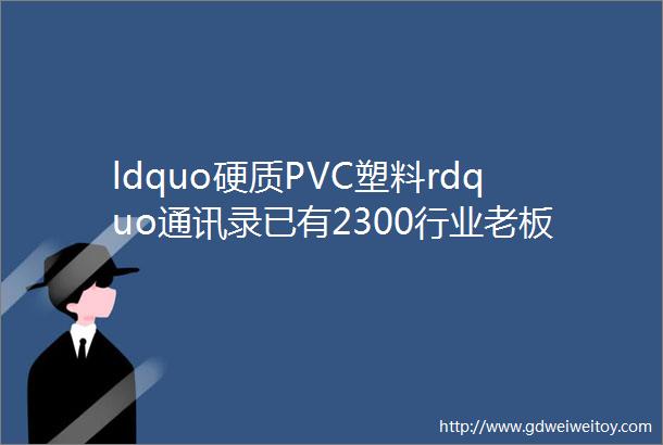 ldquo硬质PVC塑料rdquo通讯录已有2300行业老板加入