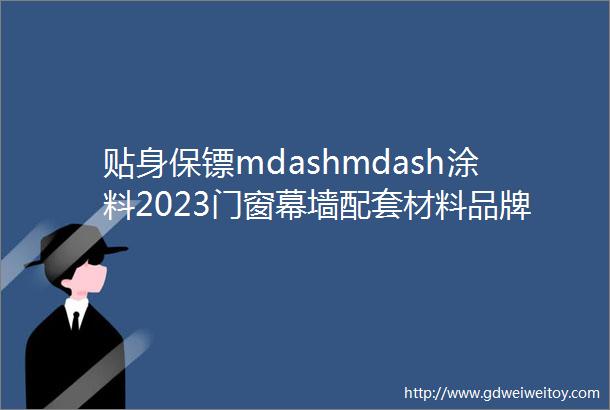 贴身保镖mdashmdash涂料2023门窗幕墙配套材料品牌榜