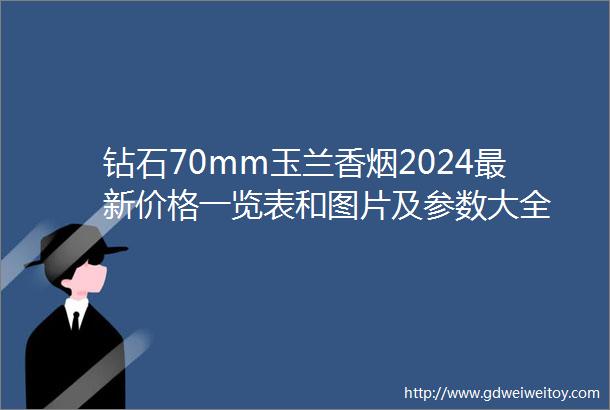 钻石70mm玉兰香烟2024最新价格一览表和图片及参数大全