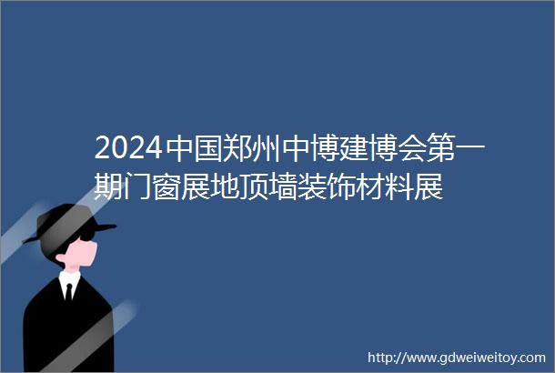 2024中国郑州中博建博会第一期门窗展地顶墙装饰材料展