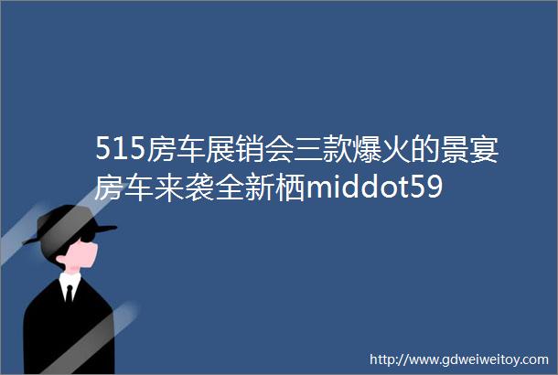 515房车展销会三款爆火的景宴房车来袭全新栖middot594V90车型首秀上海