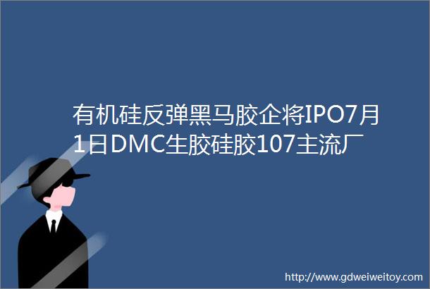 有机硅反弹黑马胶企将IPO7月1日DMC生胶硅胶107主流厂家报价