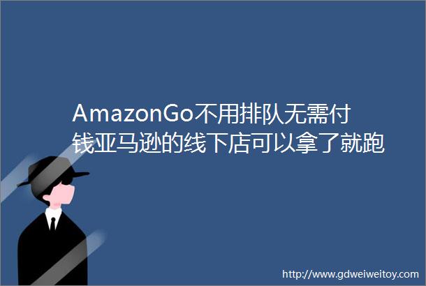 AmazonGo不用排队无需付钱亚马逊的线下店可以拿了就跑