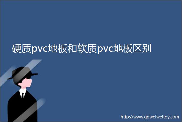 硬质pvc地板和软质pvc地板区别