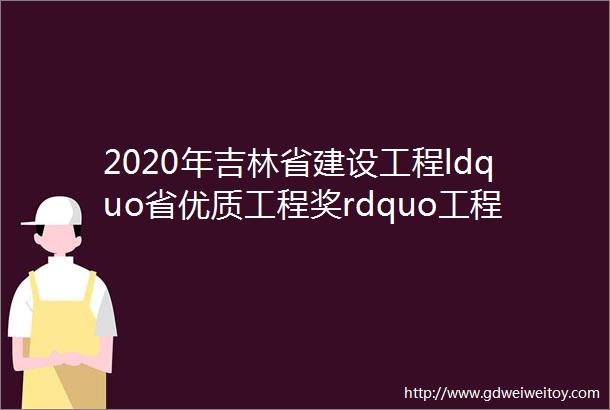 2020年吉林省建设工程ldquo省优质工程奖rdquo工程展示