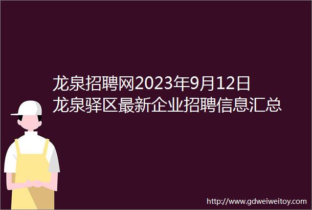 龙泉招聘网2023年9月12日龙泉驿区最新企业招聘信息汇总