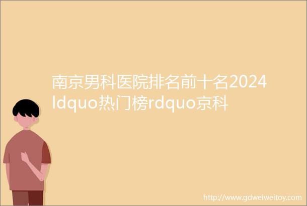 南京男科医院排名前十名2024ldquo热门榜rdquo京科男性生殖医院