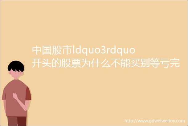 中国股市ldquo3rdquo开头的股票为什么不能买别等亏完了才知道
