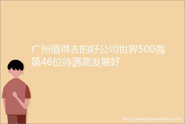 广州值得去的好公司世界500强第46位待遇高发展好