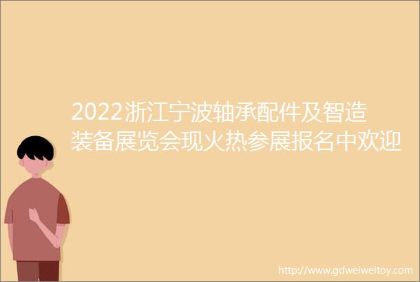 2022浙江宁波轴承配件及智造装备展览会现火热参展报名中欢迎来电咨询协会会员部15058588515
