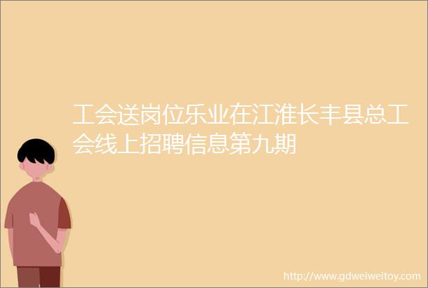 工会送岗位乐业在江淮长丰县总工会线上招聘信息第九期