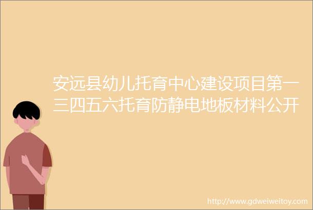 安远县幼儿托育中心建设项目第一三四五六托育防静电地板材料公开询价邀请