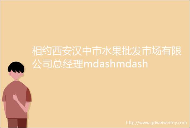 相约西安汉中市水果批发市场有限公司总经理mdashmdash代敏约您共赴西安