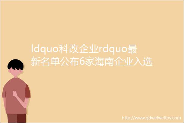 ldquo科改企业rdquo最新名单公布6家海南企业入选