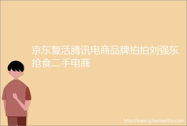 京东复活腾讯电商品牌拍拍刘强东抢食二手电商