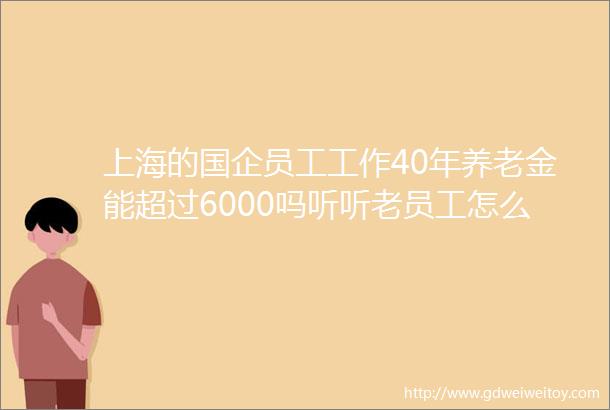 上海的国企员工工作40年养老金能超过6000吗听听老员工怎么说